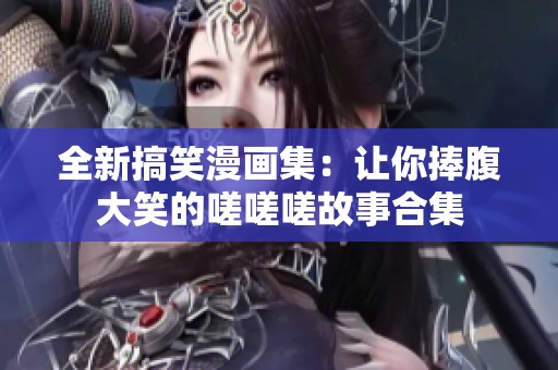 全新搞笑漫畫(huà)集：讓你捧腹大笑的嗟嗟嗟故事合集
