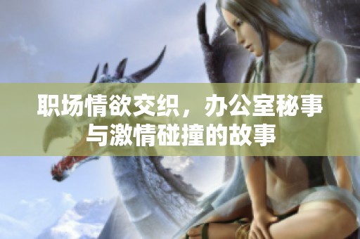 職場情欲交織，辦公室秘事與激情碰撞的故事