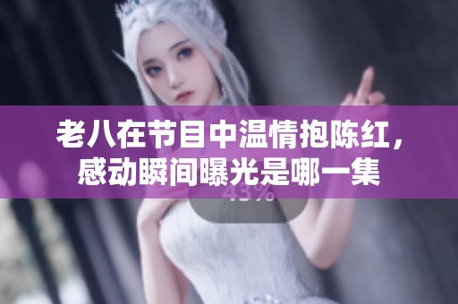 老八在節(jié)目中溫情抱陳紅，感動(dòng)瞬間曝光是哪一集