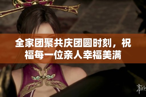全家團聚共慶團圓時刻，祝福每一位親人幸福美滿
