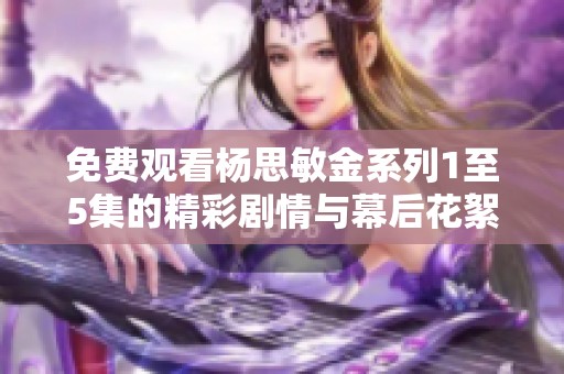 免費觀看楊思敏金系列1至5集的精彩劇情與幕后花絮