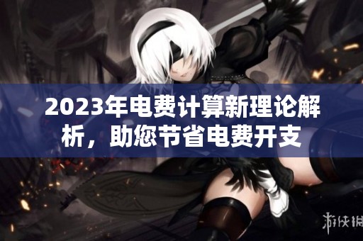 2023年電費(fèi)計(jì)算新理論解析，助您節(jié)省電費(fèi)開支