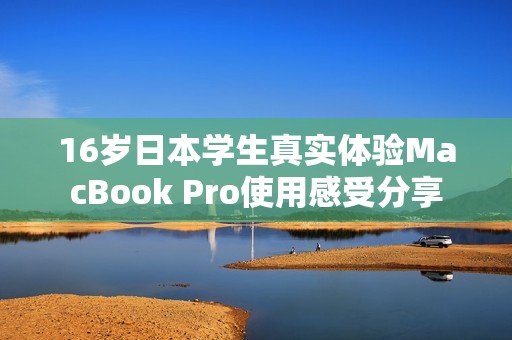 16歲日本學(xué)生真實(shí)體驗(yàn)MacBook Pro使用感受分享