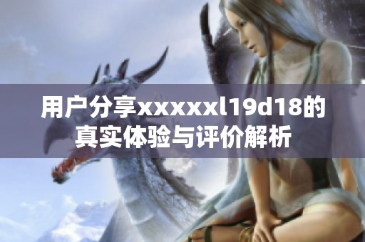 用戶分享xxxxxl19d18的真實(shí)體驗(yàn)與評價(jià)解析