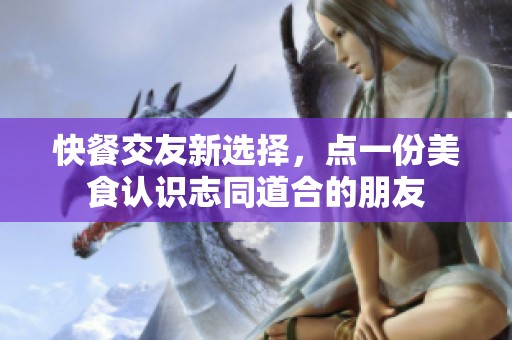 快餐交友新選擇，點(diǎn)一份美食認(rèn)識(shí)志同道合的朋友