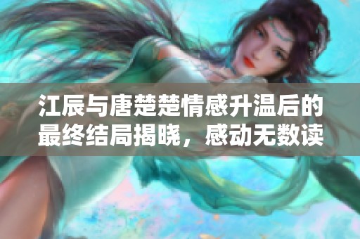 江辰與唐楚楚情感升溫后的最終結(jié)局揭曉，感動(dòng)無(wú)數(shù)讀者