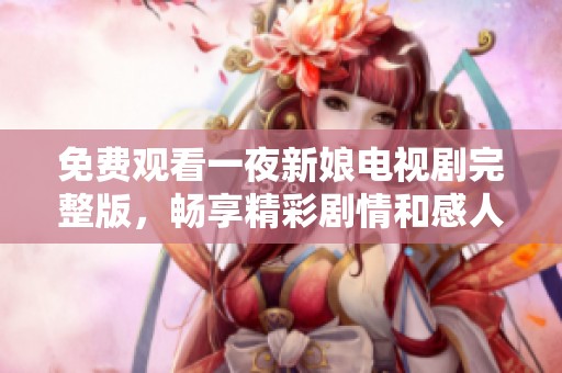 免費(fèi)觀看一夜新娘電視劇完整版，暢享精彩劇情和感人愛(ài)情