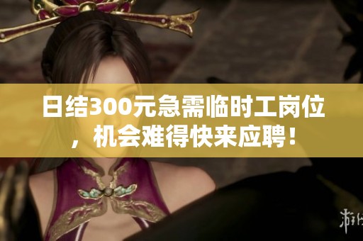 日結(jié)300元急需臨時工崗位，機會難得快來應(yīng)聘！