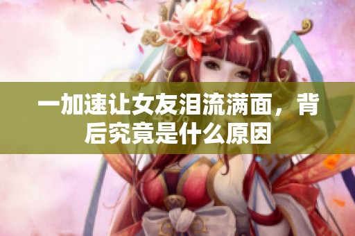 一加速讓女友淚流滿面，背后究竟是什么原因