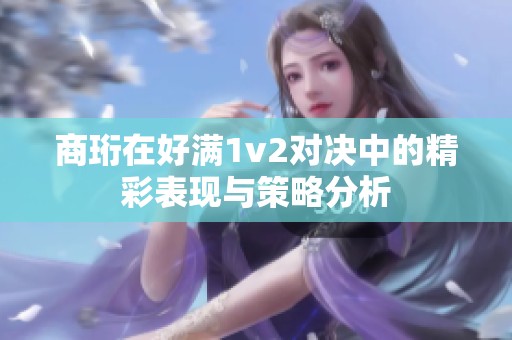 商珩在好滿1v2對(duì)決中的精彩表現(xiàn)與策略分析