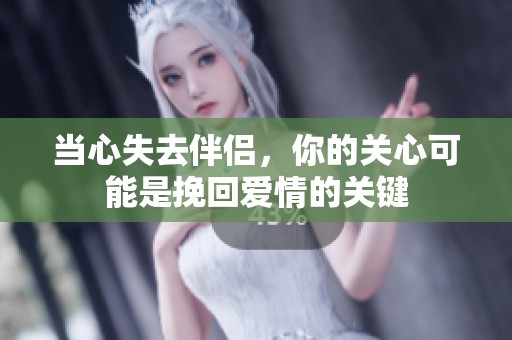 當(dāng)心失去伴侶，你的關(guān)心可能是挽回愛情的關(guān)鍵