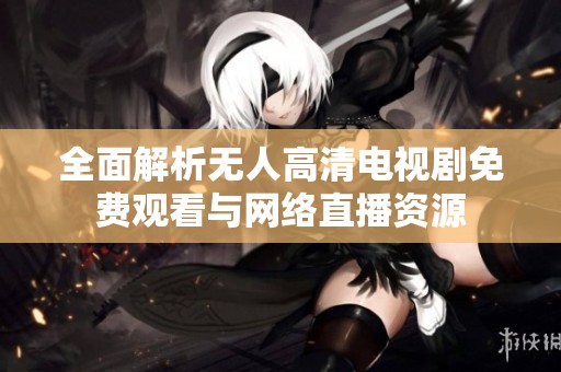 全面解析無人高清電視劇免費觀看與網(wǎng)絡直播資源