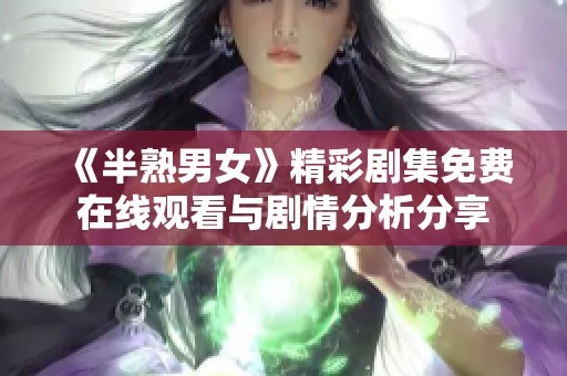 《半熟男女》精彩劇集免費(fèi)在線觀看與劇情分析分享
