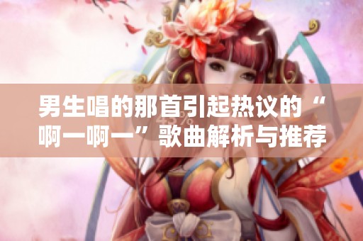 男生唱的那首引起熱議的“啊一啊一”歌曲解析與推薦