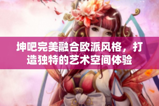 坤吧完美融合歐派風(fēng)格，打造獨(dú)特的藝術(shù)空間體驗(yàn)