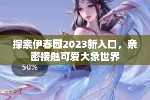 探索伊春園2023新入口，親密接觸可愛大象世界