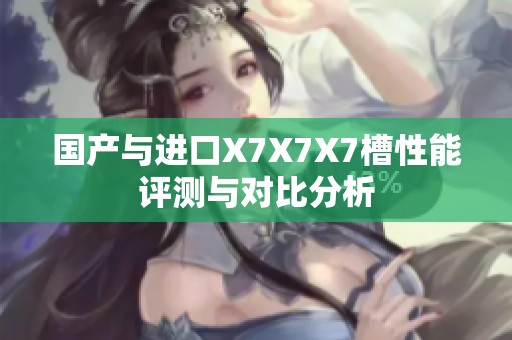 國產(chǎn)與進口X7X7X7槽性能評測與對比分析