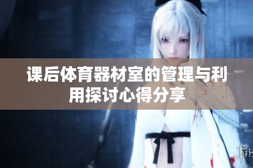 課后體育器材室的管理與利用探討心得分享 課后體育器材室的管理與利用探討心得分享