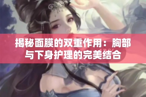 揭秘面膜的雙重作用：胸部與下身護(hù)理的完美結(jié)合