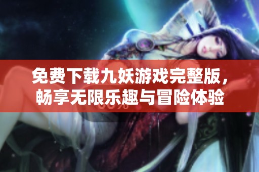免費下載九妖游戲完整版，暢享無限樂趣與冒險體驗