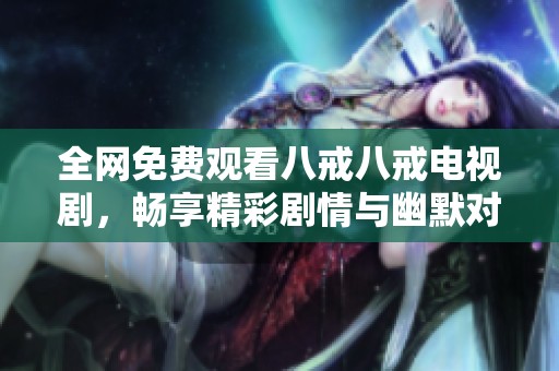 全網免費觀看八戒八戒電視劇，暢享精彩劇情與幽默對話