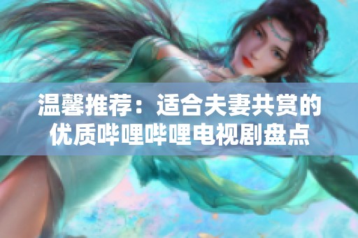 溫馨推薦：適合夫妻共賞的優(yōu)質(zhì)嗶哩嗶哩電視劇盤點(diǎn)
