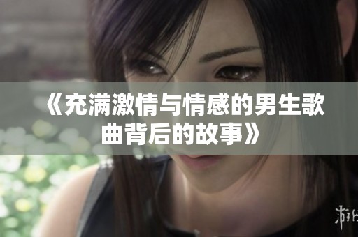 《充滿激情與情感的男生歌曲背后的故事》