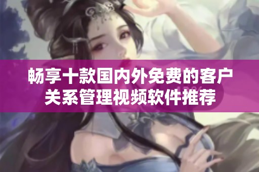 暢享十款國(guó)內(nèi)外免費(fèi)的客戶關(guān)系管理視頻軟件推薦