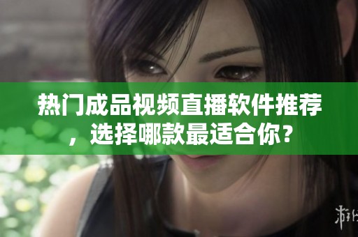 熱門(mén)成品視頻直播軟件推薦，選擇哪款最適合你？