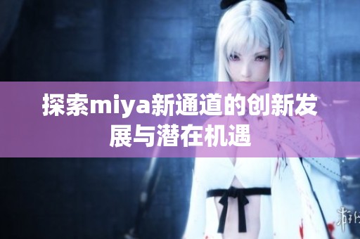探索miya新通道的創(chuàng)新發(fā)展與潛在機(jī)遇