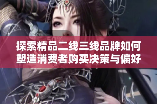 探索精品二線三線品牌如何塑造消費(fèi)者購(gòu)買(mǎi)決策與偏好