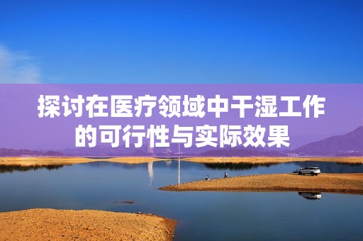 探討在醫(yī)療領(lǐng)域中干濕工作的可行性與實(shí)際效果