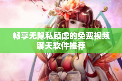 暢享無隱私顧慮的免費視頻聊天軟件推薦