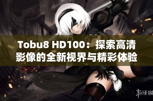 Tobu8 HD100：探索高清影像的全新視界與精彩體驗