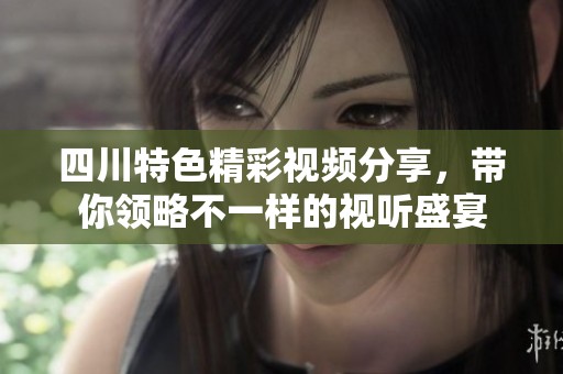 四川特色精彩視頻分享，帶你領(lǐng)略不一樣的視聽盛宴