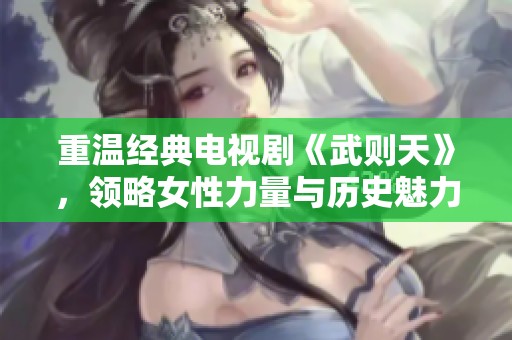 重溫經(jīng)典電視劇《武則天》，領(lǐng)略女性力量與歷史魅力