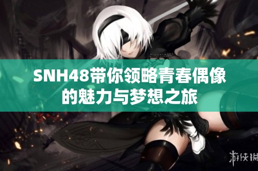 SNH48帶你領略青春偶像的魅力與夢想之旅