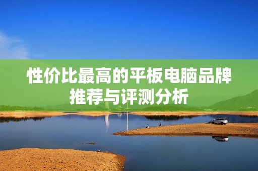 性價(jià)比最高的平板電腦品牌推薦與評(píng)測分析