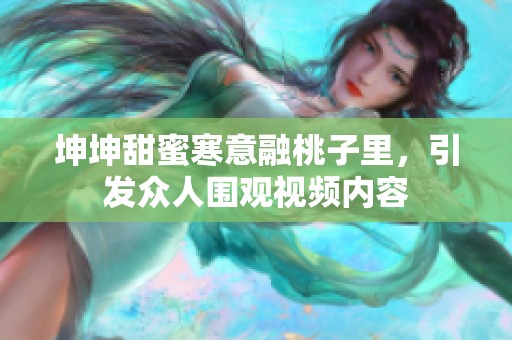 坤坤甜蜜寒意融桃子里，引發(fā)眾人圍觀視頻內(nèi)容