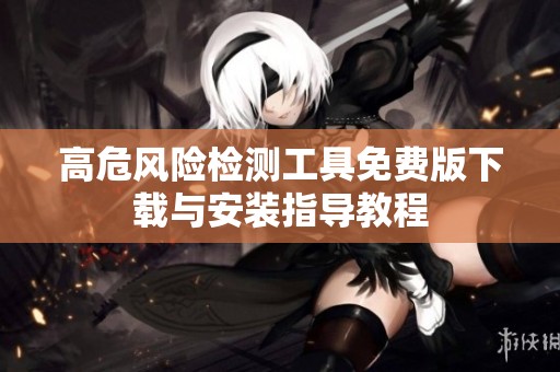 高危風險檢測工具免費版下載與安裝指導(dǎo)教程