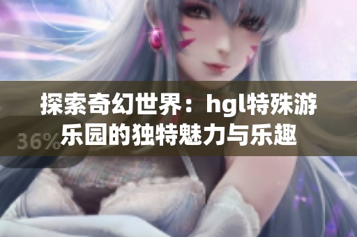探索奇幻世界：hgl特殊游樂園的獨(dú)特魅力與樂趣