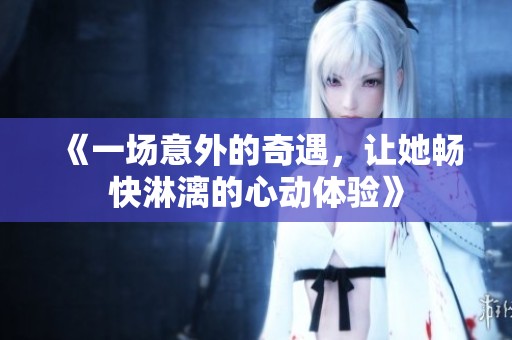 《一場意外的奇遇，讓她暢快淋漓的心動體驗》