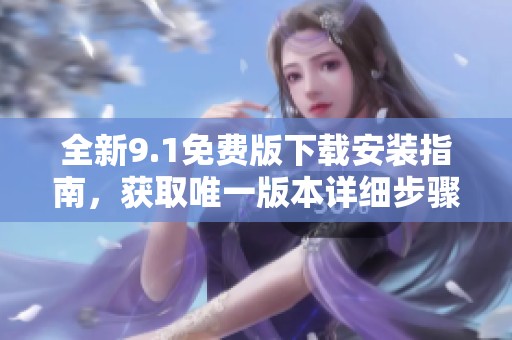 全新9.1免費版下載安裝指南，獲取唯一版本詳細(xì)步驟