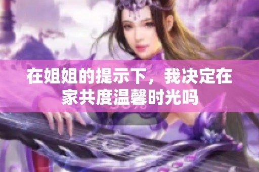 在姐姐的提示下，我決定在家共度溫馨時(shí)光嗎