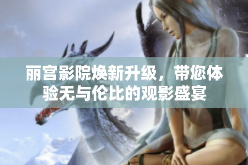 麗宮影院煥新升級(jí)，帶您體驗(yàn)無與倫比的觀影盛宴