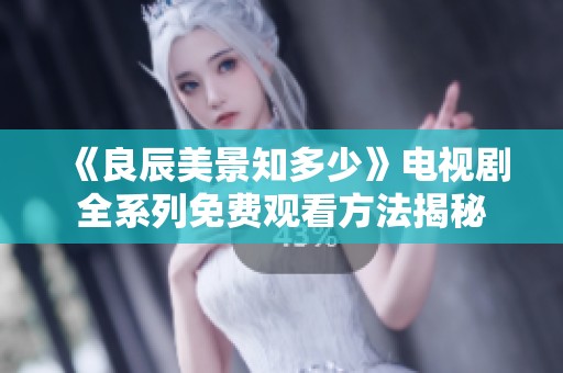 《良辰美景知多少》電視劇全系列免費(fèi)觀看方法揭秘