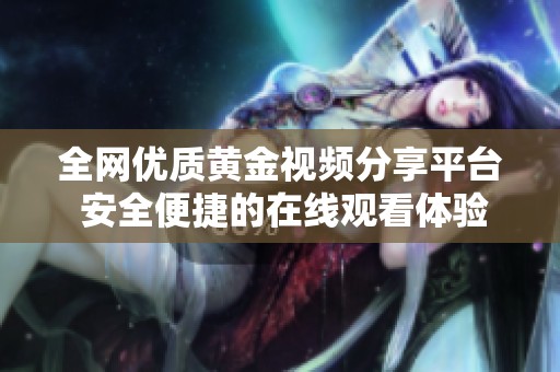 全網(wǎng)優(yōu)質(zhì)黃金視頻分享平臺 安全便捷的在線觀看體驗