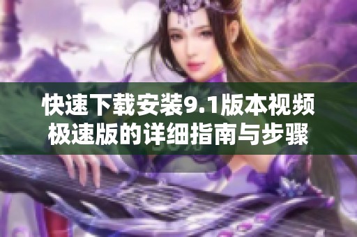 快速下載安裝9.1版本視頻極速版的詳細(xì)指南與步驟
