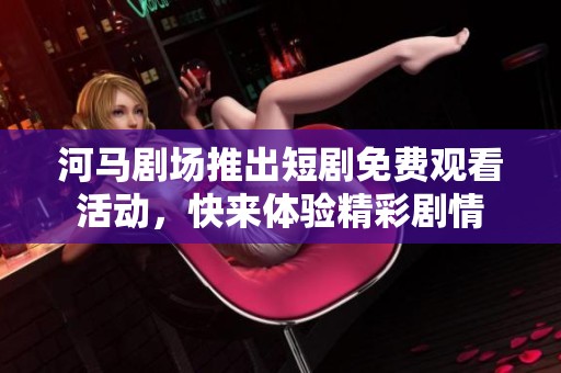 河馬劇場(chǎng)推出短劇免費(fèi)觀看活動(dòng)，快來體驗(yàn)精彩劇情