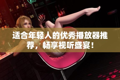 適合年輕人的優(yōu)秀播放器推薦，暢享視聽盛宴！